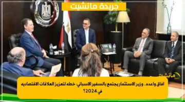 آفاق واعدة.. وزير الاستثمار يجتمع بالسفير الإسباني خطة لتعزيز العلاقات الاقتصادية في 2024؟ 1